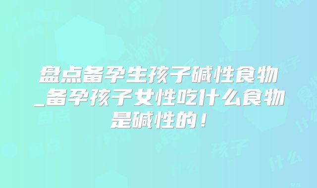 盘点备孕生孩子碱性食物_备孕孩子女性吃什么食物是碱性的!
