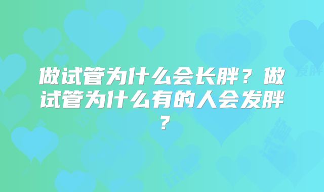 做试管为什么会长胖？做试管为什么有的人会发胖？