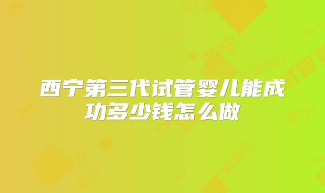 西宁第三代试管婴儿能成功多少钱怎么做