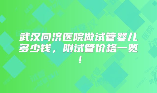 武汉同济医院做试管婴儿多少钱，附试管价格一览！