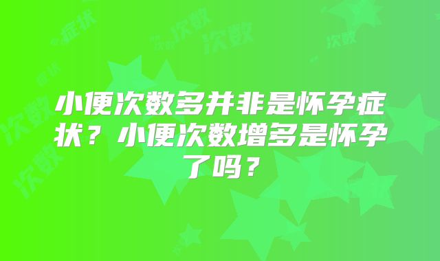 小便次数多并非是怀孕症状?小便次数增多是怀孕了吗?