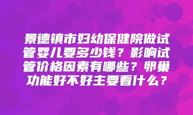 景德镇市妇幼保健院做试管婴儿要多少钱?影响试管价格因素有哪些?卵巢功能好不好主要看什么?