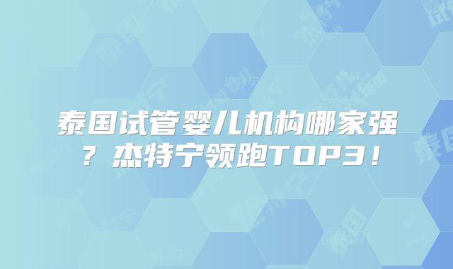 泰国试管婴儿机构哪家强？杰特宁领跑TOP3！