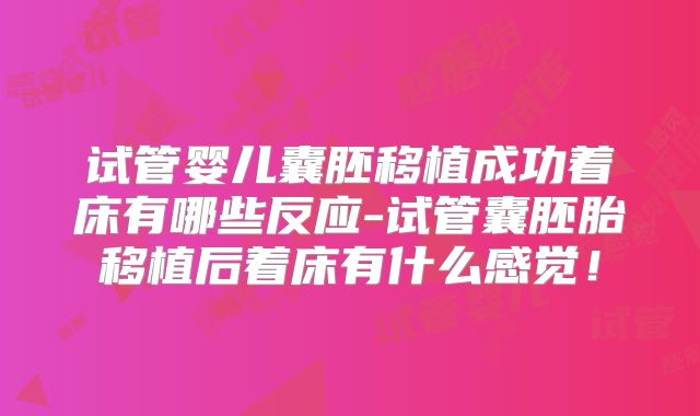 试管婴儿囊胚移植成功着床有哪些反应-试管囊胚胎移植后着床有什么感觉！