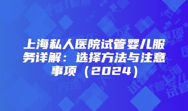 上海私人医院试管婴儿服务详解：选择方法与注意事项（2024）