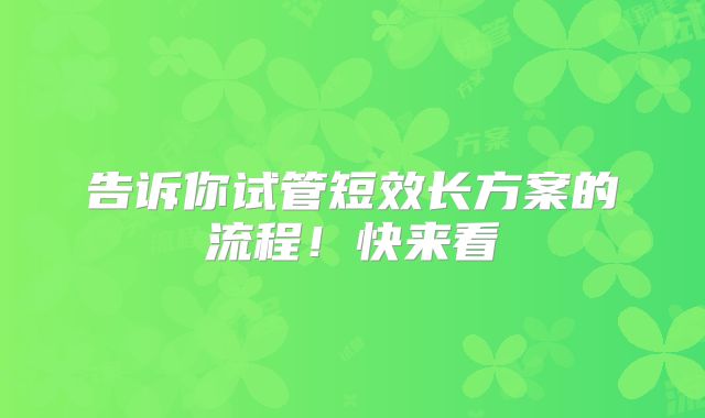 告诉你试管短效长方案的流程！快来看