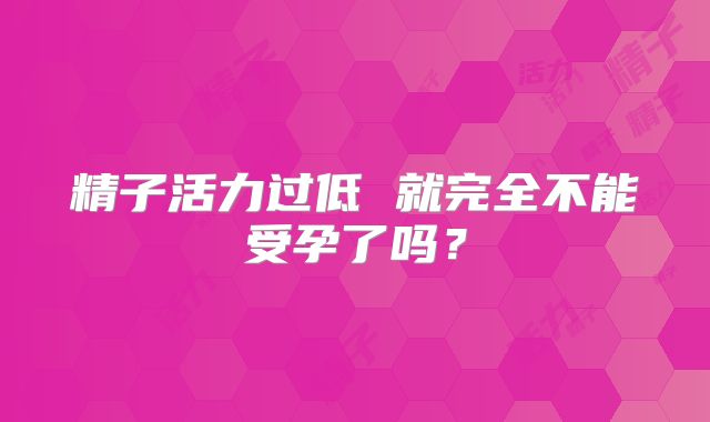 精子活力过低 就完全不能受孕了吗？