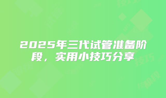 2025年三代试管准备阶段，实用小技巧分享