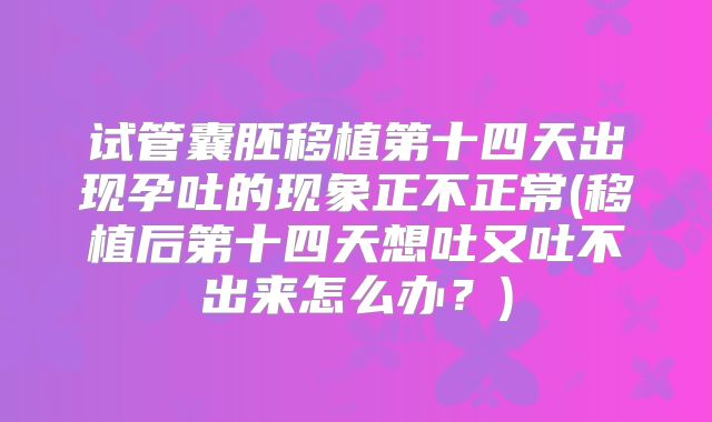 试管囊胚移植第十四天出现孕吐的现象正不正常(移植后第十四天想吐又吐不出来怎么办?)