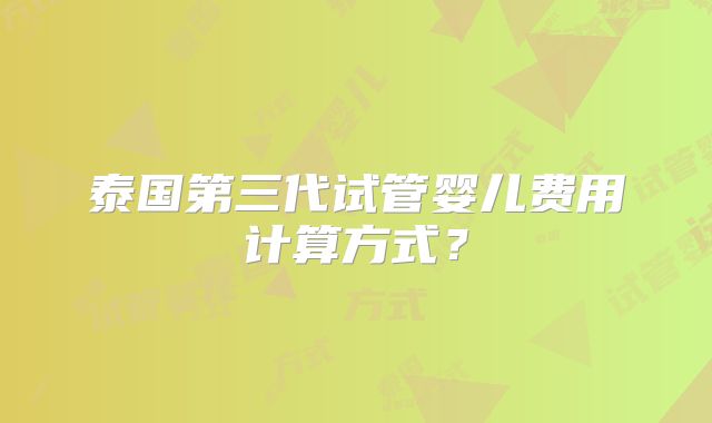 泰国第三代试管婴儿费用计算方式？