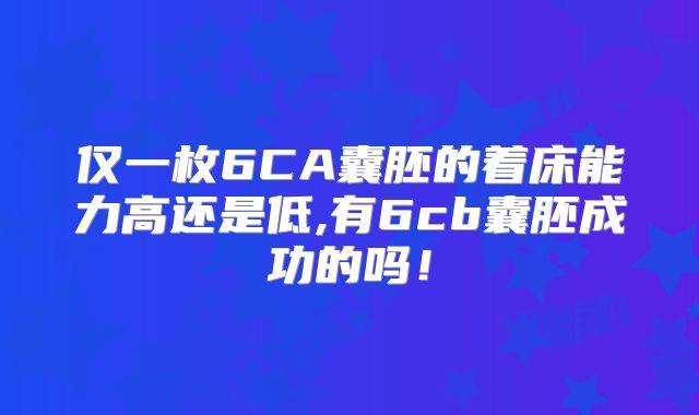 仅一枚6CA囊胚的着床能力高还是低,有6cb囊胚成功的吗！
