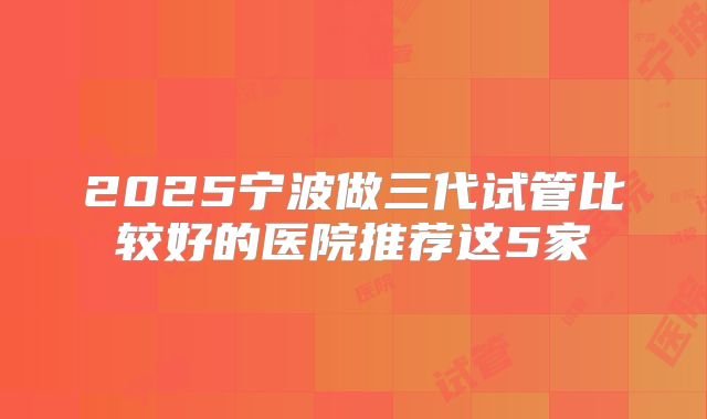 2025宁波做三代试管比较好的医院推荐这5家