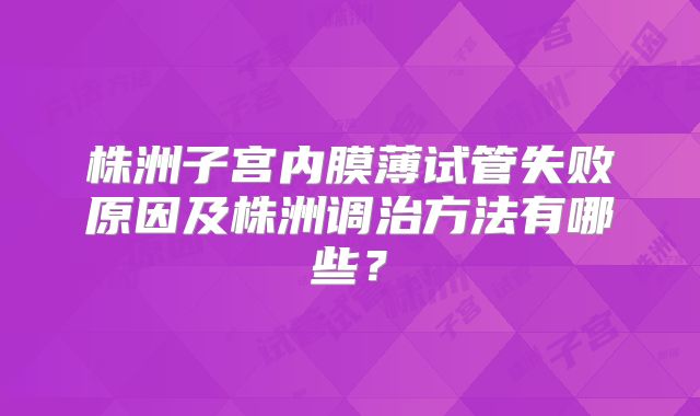 株洲子宫内膜薄试管失败原因及株洲调治方法有哪些?