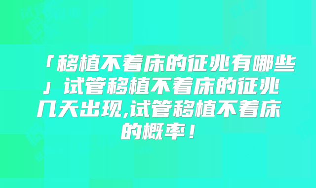 「移植不着床的征兆有哪些」试管移植不着床的征兆几天出现,试管移植不着床的概率！
