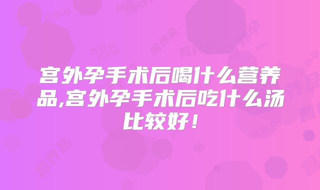 宫外孕手术后喝什么营养品,宫外孕手术后吃什么汤比较好！