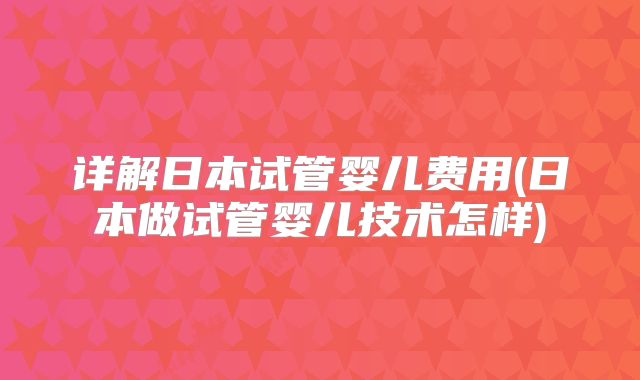详解日本试管婴儿费用(日本做试管婴儿技术怎样)