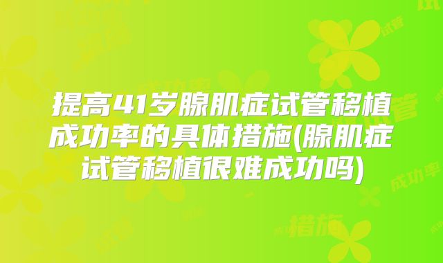 提高41岁腺肌症试管移植成功率的具体措施(腺肌症试管移植很难成功吗)