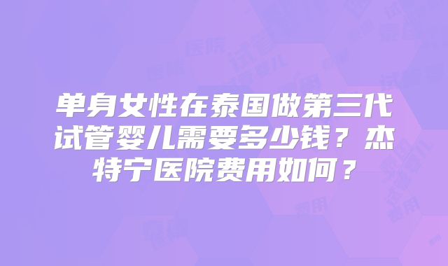 单身女性在泰国做第三代试管婴儿需要多少钱？杰特宁医院费用如何？