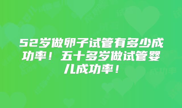 52岁做卵子试管有多少成功率!五十多岁做试管婴儿成功率!