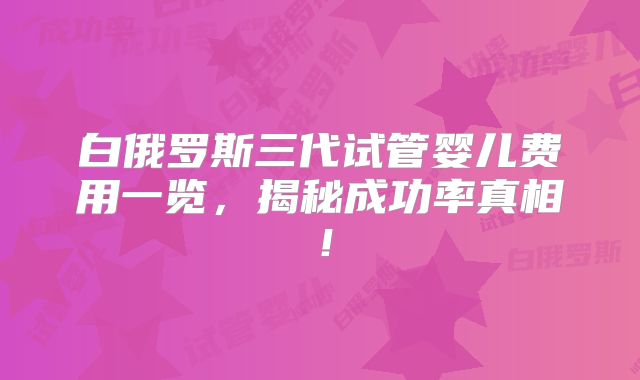 白俄罗斯三代试管婴儿费用一览,揭秘成功率真相!