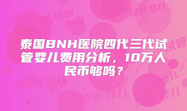 泰国BNH医院四代三代试管婴儿费用分析，10万人民币够吗？