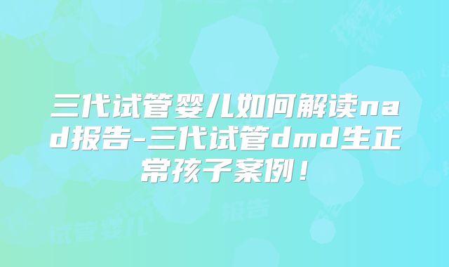 三代试管婴儿如何解读nad报告-三代试管dmd生正常孩子案例!