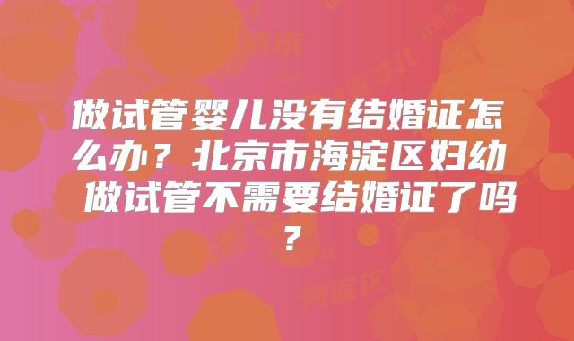 做试管婴儿没有结婚证怎么办？北京市海淀区妇幼 做试管不需要结婚证了吗？