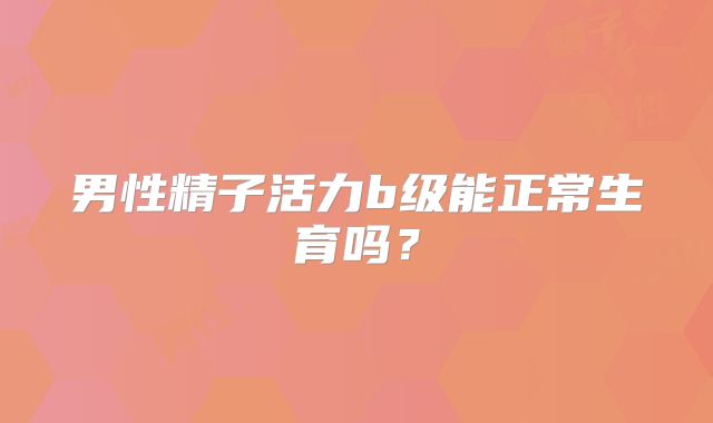男性精子活力b级能正常生育吗?