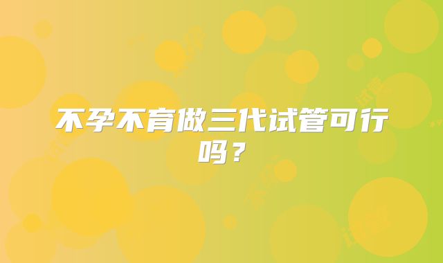 不孕不育做三代试管可行吗？