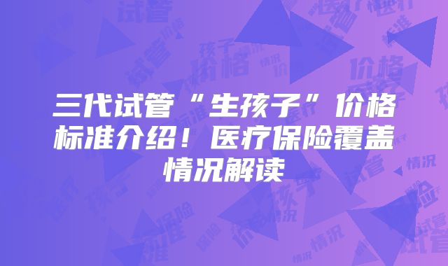 三代试管“生孩子”价格标准介绍！医疗保险覆盖情况解读