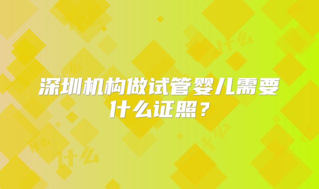 深圳机构做试管婴儿需要什么证照？