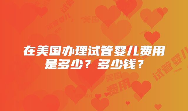 在美国办理试管婴儿费用是多少？多少钱？