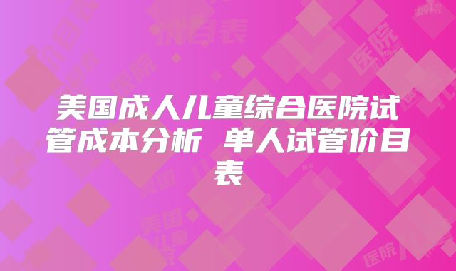美国成人儿童综合医院试管成本分析 单人试管价目表