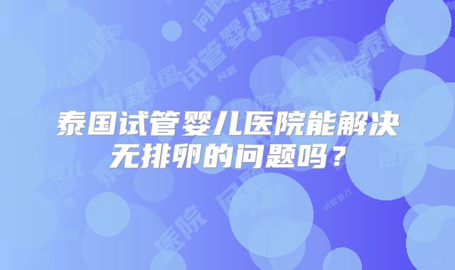 泰国试管婴儿医院能解决无排卵的问题吗？