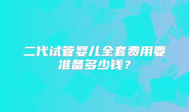 二代试管婴儿全套费用要准备多少钱？