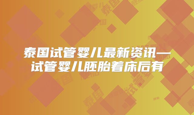 泰国试管婴儿最新资讯—试管婴儿胚胎着床后有