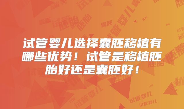 试管婴儿选择囊胚移植有哪些优势！试管是移植胚胎好还是囊胚好！