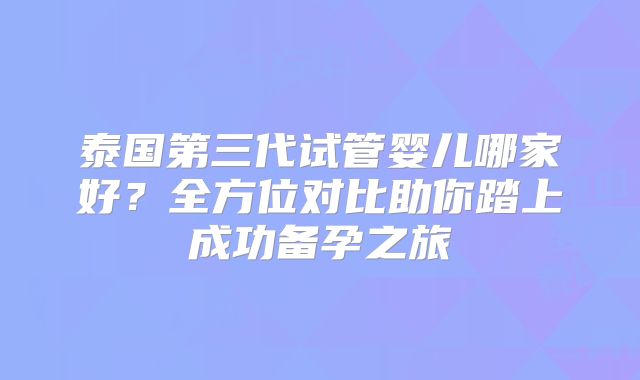 泰国第三代试管婴儿哪家好？全方位对比助你踏上成功备孕之旅