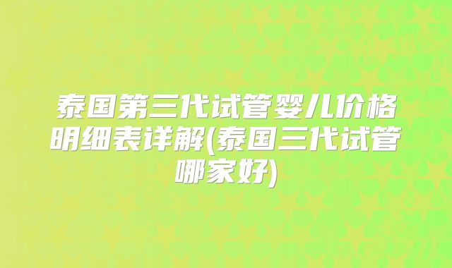 泰国第三代试管婴儿价格明细表详解(泰国三代试管哪家好)