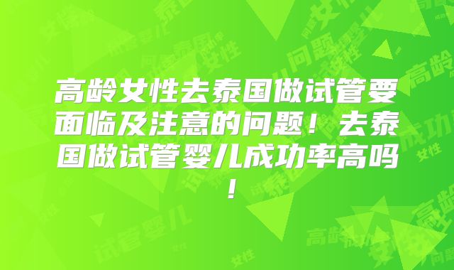 高龄女性去泰国做试管要面临及注意的问题！去泰国做试管婴儿成功率高吗！