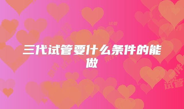 三代试管要什么条件的能做