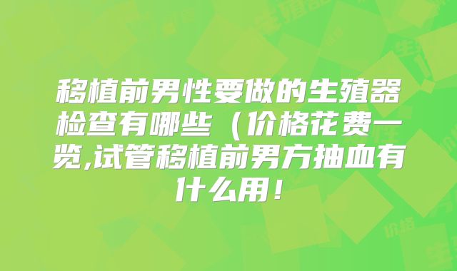 移植前男性要做的生殖器检查有哪些（价格花费一览,试管移植前男方抽血有什么用！