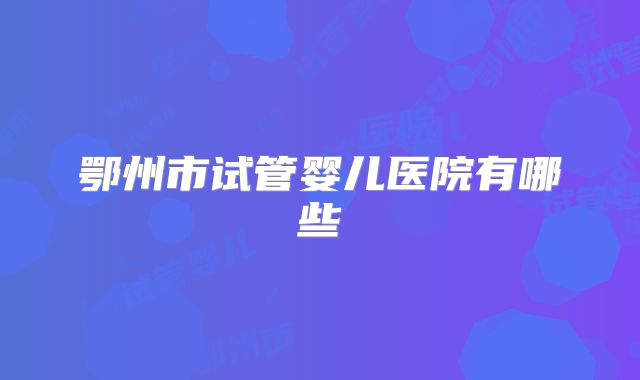 鄂州市试管婴儿医院有哪些
