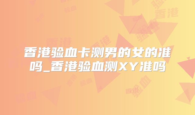 香港验血卡测男的女的准吗_香港验血测XY准吗