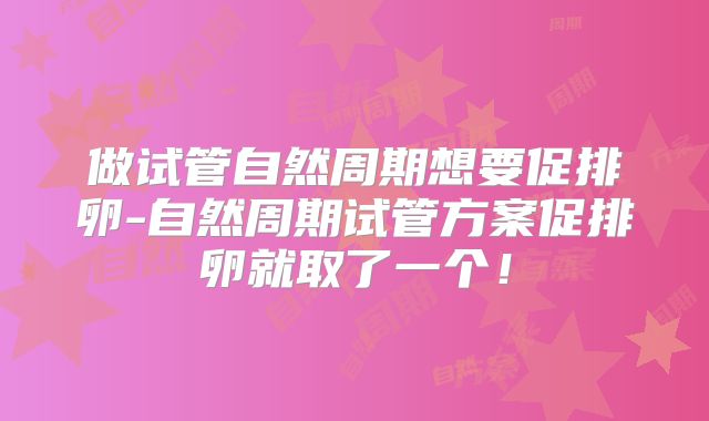 做试管自然周期想要促排卵-自然周期试管方案促排卵就取了一个!