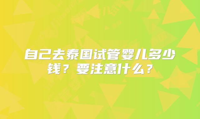 自己去泰国试管婴儿多少钱？要注意什么？