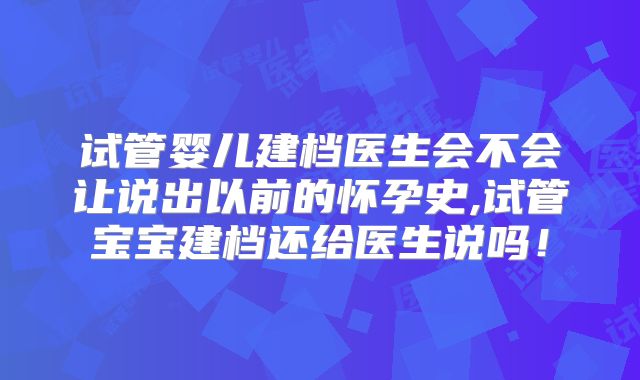 试管婴儿建档医生会不会让说出以前的怀孕史,试管宝宝建档还给医生说吗!