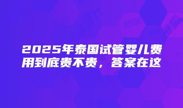 2025年泰国试管婴儿费用到底贵不贵，答案在这