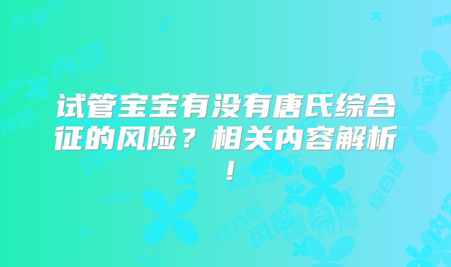试管宝宝有没有唐氏综合征的风险？相关内容解析！