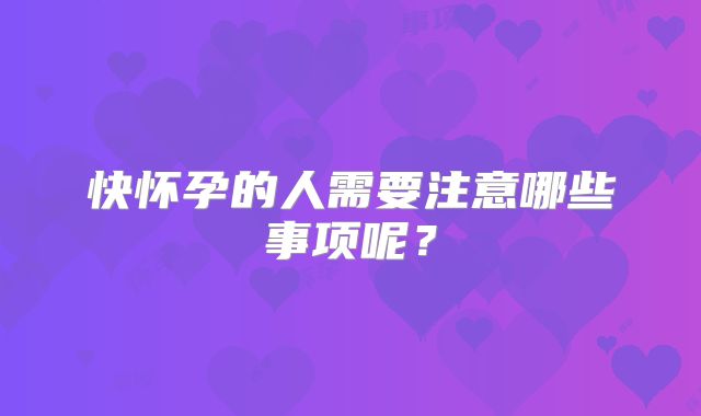 快怀孕的人需要注意哪些事项呢？
